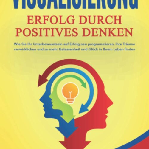 VISUALISIERUNG - Erfolg durch Positives Denken: Wie Sie Ihr Unterbewusstsein auf Erfolg neu programmieren